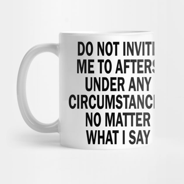 Do Not Invite Me To Afters Under Any Circumstances No Matter What I Say by mdr design